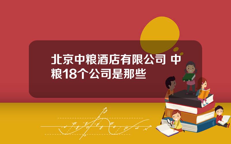 北京中粮酒店有限公司 中粮18个公司是那些